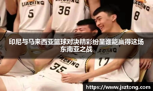 印尼与马来西亚篮球对决精彩纷呈谁能赢得这场东南亚之战